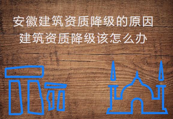 安徽建筑資質(zhì)降級的原因，建筑資質(zhì)降級該怎么辦