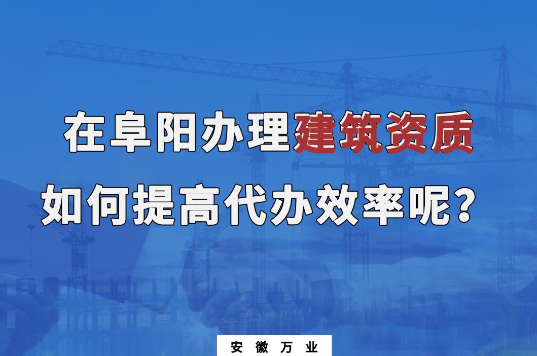 在阜陽(yáng)辦理建筑資質(zhì)，如何提高代辦效率呢？